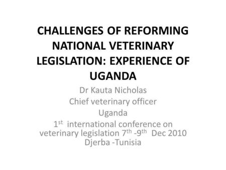 CHALLENGES OF REFORMING NATIONAL VETERINARY LEGISLATION: EXPERIENCE OF UGANDA Dr Kauta Nicholas Chief veterinary officer Uganda 1 st international conference.