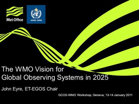 The WMO Vision for Global Observing Systems in 2025 John Eyre, ET-EGOS Chair GCOS-WMO Workshop, Geneva, 13-14 January 2011.