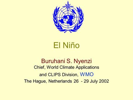El Niño Buruhani S. Nyenzi Chief, World Climate Applications and CLIPS Division, WMO The Hague, Netherlands 26 - 29 July 2002.