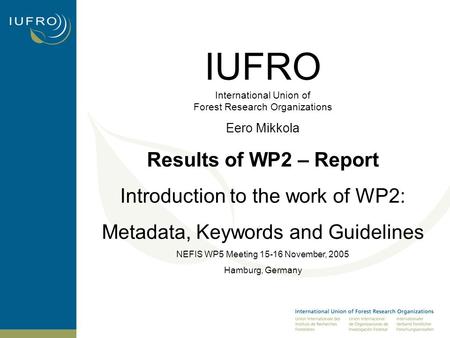 IUFRO International Union of Forest Research Organizations Eero Mikkola Results of WP2 – Report Introduction to the work of WP2: Metadata, Keywords and.