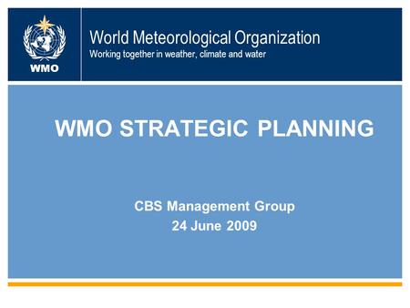 World Meteorological Organization Working together in weather, climate and water WMO WMO STRATEGIC PLANNING CBS Management Group 24 June 2009.