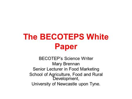 The BECOTEPS White Paper BECOTEPs Science Writer Mary Brennan Senior Lecturer in Food Marketing School of Agriculture, Food and Rural Development, University.