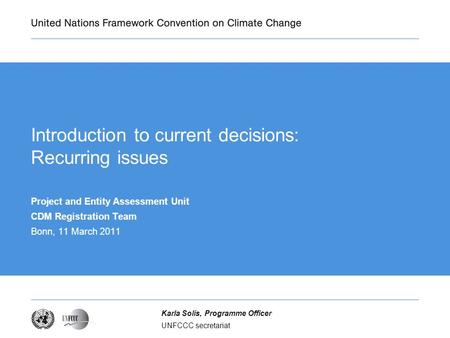UNFCCC secretariat Karla Solís, Programme Officer Introduction to current decisions: Recurring issues Project and Entity Assessment Unit CDM Registration.