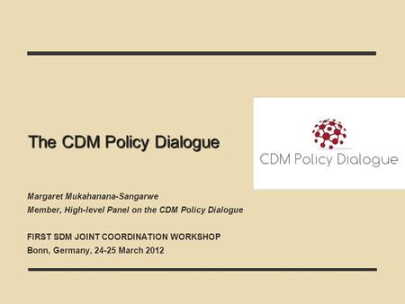 The CDM Policy Dialogue Margaret Mukahanana-Sangarwe Member, High-level Panel on the CDM Policy Dialogue FIRST SDM JOINT COORDINATION WORKSHOP Bonn, Germany,