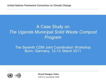 UNFCCC secretariat, SDM Ronald Twesigye, Fellow A Case Study on The Uganda Municipal Solid Waste Compost Program The Seventh CDM Joint Coordination Workshop.