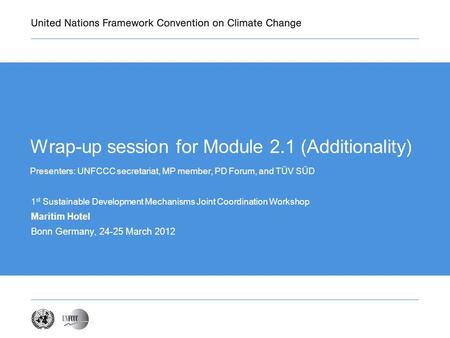 Wrap-up session for Module 2.1 (Additionality) Presenters: UNFCCC secretariat, MP member, PD Forum, and TÜV SÜD 1 st Sustainable Development Mechanisms.