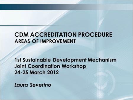 CDM ACCREDITATION PROCEDURE AREAS OF IMPROVEMENT 1st Sustainable DevelopmentMechanism Joint Coordination Workshop 24-25 March 2012 Laura Severino.