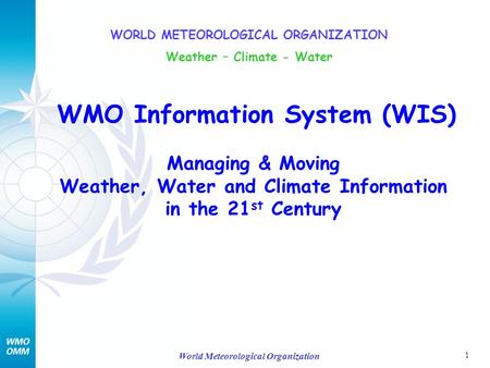 1 World Meteorological Organization WMO Information System (WIS) Managing & Moving Weather, Water and Climate Information in the 21 st Century WORLD METEOROLOGICAL.