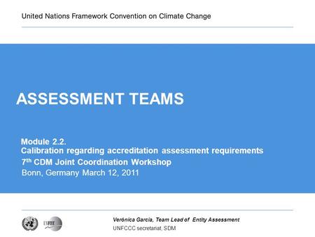 UNFCCC secretariat, SDM Verónica García, Team Lead of Entity Assessment ASSESSMENT TEAMS 7 th CDM Joint Coordination Workshop Bonn, Germany March 12, 2011.