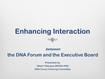 Enhancing Interaction between the DNA Forum and the Executive Board Presented by: Albert Altarejos MAGALANG DNA Forum Chairing Committee.