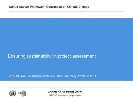 UNFCCC secretariat, programme Gyungae Ha, Programme Officer Ensuring sustainability in project assessment 7 th CDM Joint Coordination Workshop, Bonn, Germany,