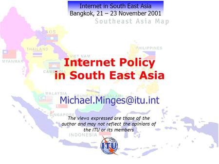Internet Policy in South East Asia Internet in South East Asia Bangkok, 21 – 23 November 2001 The views expressed are those of the.