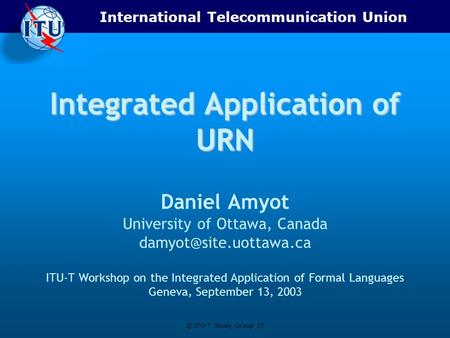 International Telecommunication Union © ITU-T Study Group 17 Integrated Application of URN Daniel Amyot University of Ottawa, Canada