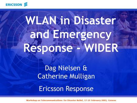 Workshop on Telecommunications for Disaster Relief, 17-19 February 2003, Geneva Dag Nielsen & Catherine Mulligan Ericsson Response WLAN in Disaster and.