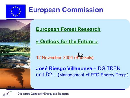 Directorate General for Energy and Transport Ep European Commission European Forest Research « Outlook for the Future » 12 November 2004 (Brussels) José
