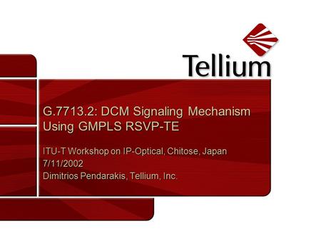 G.7713.2: DCM Signaling Mechanism Using GMPLS RSVP-TE ITU-T Workshop on IP-Optical, Chitose, Japan 7/11/2002 Dimitrios Pendarakis, Tellium, Inc. ITU-T.