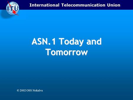 International Telecommunication Union ASN.1 Today and Tomorrow © 2002 OSS Nokalva.