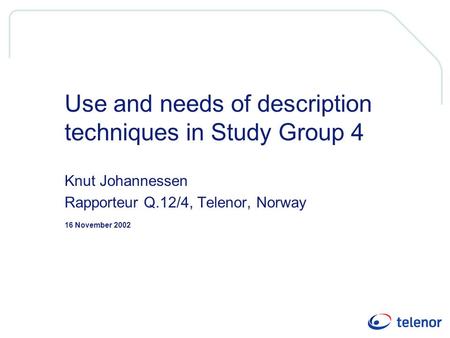 16 November 2002 Use and needs of description techniques in Study Group 4 Knut Johannessen Rapporteur Q.12/4, Telenor, Norway.