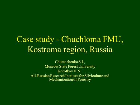 Case study - Chuchloma FMU, Kostroma region, Russia Chumachenko S.I., Moscow State Forest University Korotkov V.N., All-Russian Research Institute for.