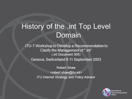 International Telecommunication Union History of the.int Top Level Domain Robert Shaw ITU Internet Strategy and Policy Advisor ITU-T Workshop to Develop.