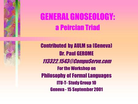 GENERAL GNOSEOLOGY: a Peircian Triad Contributed by AULM sa (Geneva) Dr. Paul GEROME For the Workshop on Philosophy of Formal.