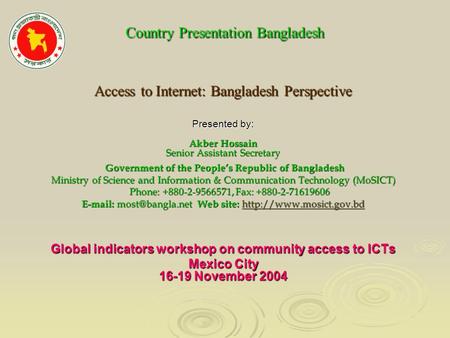 Country Presentation Bangladesh Country Presentation Bangladesh Access to Internet: Bangladesh Perspective Presented by: Akber Hossain Senior Assistant.