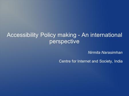 Accessibility Policy making - An international perspective Nirmita Narasimhan Centre for Internet and Society, India.