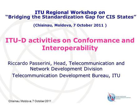 Chisinau, Moldova, 7 October 2011 ITU-D activities on Conformance and Interoperability Telecommunication and Network Development Division Riccardo Passerini,