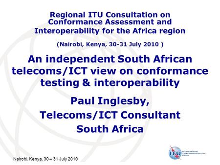Nairobi, Kenya, 30 – 31 July 2010 An independent South African telecoms/ICT view on conformance testing & interoperability Paul Inglesby, Telecoms/ICT.