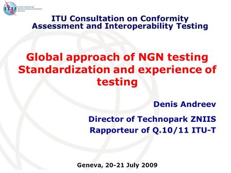 Global approach of NGN testing Standardization and experience of testing Denis Andreev Director of Technopark ZNIIS Rapporteur of Q.10/11 ITU-T ITU Consultation.