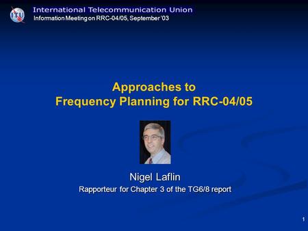 Information Meeting on RRC-04/05, September 03 1 Approaches to Frequency Planning for RRC-04/05 Nigel Laflin Rapporteur for Chapter 3 of the TG6/8 report.