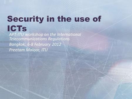 Security in the use of ICTs APT-ITU workshop on the International Telecommunications Regulations Bangkok, 6-8 February 2012 Preetam Maloor, ITU.