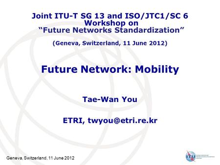 Geneva, Switzerland, 11 June 2012 Future Network: Mobility Tae-Wan You ETRI, Joint ITU-T SG 13 and ISO/JTC1/SC 6 Workshop on Future Networks.