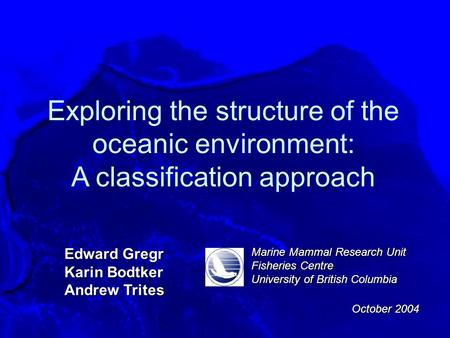 Exploring the structure of the oceanic environment: A classification approach Edward Gregr Karin Bodtker Andrew Trites Marine Mammal Research Unit Fisheries.