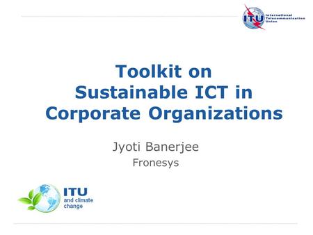 International Telecommunication Union Toolkit on Sustainable ICT in Corporate Organizations Jyoti Banerjee Fronesys.