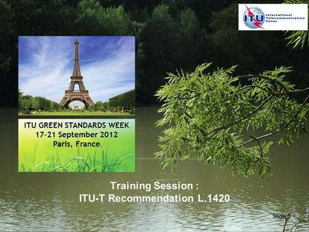 Slide 1 Training Session : ITU-T Recommendation L.1420 ITU GREEN STANDARDS WEEK 17–21 September 2012 Paris, France.