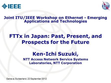 Geneva, Switzerland, 22 September 2012 FTTx in Japan: Past, Present, and Prospects for the Future Ken-Ichi Suzuki, NTT Access Network Service Systems Laboratories,