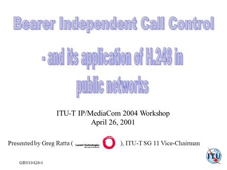 GR010426-1 Presented by Greg Ratta ( ), ITU-T SG 11 Vice-Chairman ITU-T IP/MediaCom 2004 Workshop April 26, 2001.
