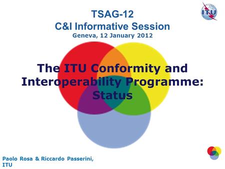 1 Paolo Rosa & Riccardo Passerini, ITU TSAG-12 C&I Informative Session Geneva, 12 January 2012 The ITU Conformity and Interoperability Programme: Status.