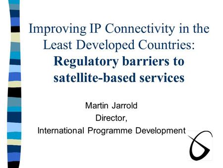 Improving IP Connectivity in the Least Developed Countries: Regulatory barriers to satellite-based services Martin Jarrold Director, International Programme.