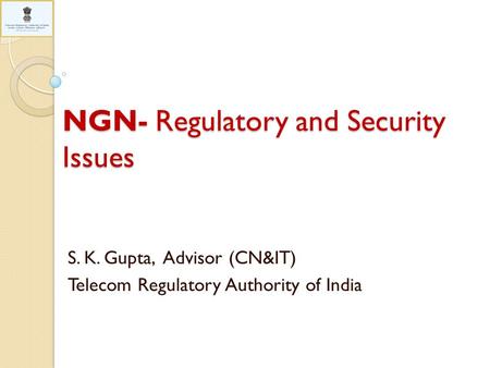 NGN- Regulatory and Security Issues S. K. Gupta, Advisor (CN&IT) Telecom Regulatory Authority of India.