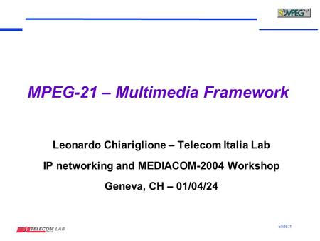 Slide: 1 MPEG-21 – Multimedia Framework Leonardo Chiariglione – Telecom Italia Lab IP networking and MEDIACOM-2004 Workshop Geneva, CH – 01/04/24.