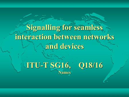 Signalling for seamless interaction between networks and devices ITU-T SG16, Q18/16 Names.