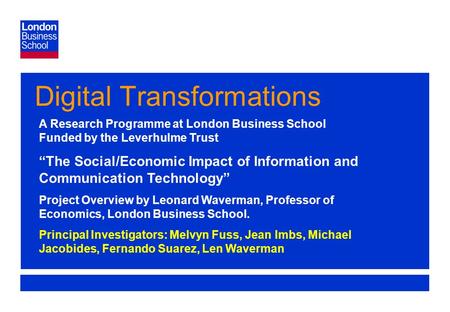 Page 1 Digital Transformations A Research Programme at London Business School Funded by the Leverhulme Trust The Social/Economic Impact of Information.