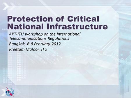 Protection of Critical National Infrastructure APT-ITU workshop on the International Telecommunications Regulations Bangkok, 6-8 February 2012 Preetam.