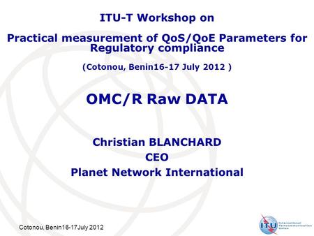 Cotonou, Benin16-17July 2012 OMC/R Raw DATA Christian BLANCHARD CEO Planet Network International ITU-T Workshop on Practical measurement of QoS/QoE Parameters.