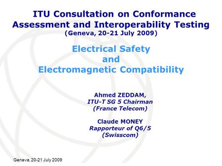International Telecommunication Union Geneva, 20-21 July 2009 Electrical Safety and Electromagnetic Compatibility Ahmed ZEDDAM, ITU-T SG 5 Chairman (France.