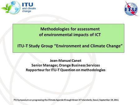 ITU Symposium on progressing the Climate Agenda through Green ICT standards, Seoul, September 19, 2011 Jean-Manuel Canet Senior Manager, Orange Business.