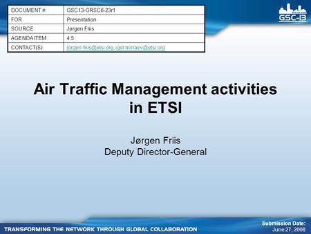 Air Traffic Management activities in ETSI Jørgen Friis Deputy Director-General DOCUMENT #:GSC13-GRSC6-23r1 FOR:Presentation SOURCE:Jørgen Friis AGENDA.