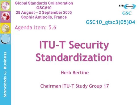 GSC Global Standards Collaboration GSC#10 28 August – 2 September 2005 Sophia Antipolis, France ITU-T Security Standardization Herb Bertine Chairman ITU-T.